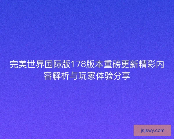 完美世界国际版178版本重磅更新精彩内容解析与玩家体验分享