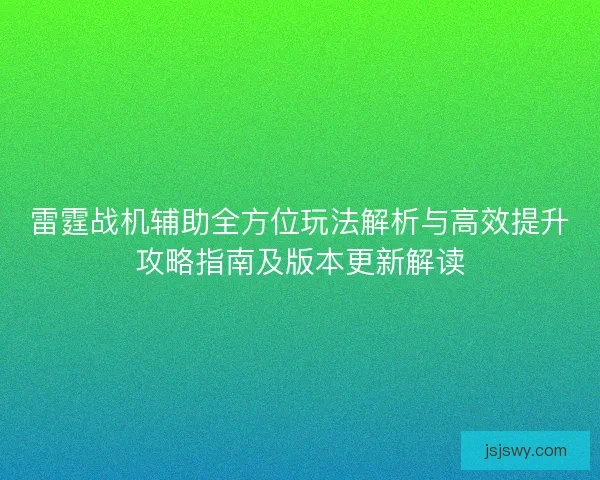 雷霆战机辅助全方位玩法解析与高效提升攻略指南及版本更新解读 雷霆战机辅助全方位玩法解析与高效提升攻略指南及版本更新解读