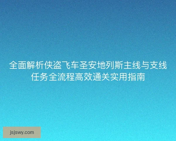 全面解析侠盗飞车圣安地列斯主线与支线任务全流程高效通关实用指南 全面解析侠盗飞车圣安地列斯主线与支线任务全流程高效通关实用指南