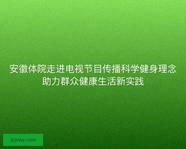 安徽体院走进电视节目传播科学健身理念助力群众健康生活新实践 安徽体院走进电视节目传播科学健身理念助力群众健康生活新实践