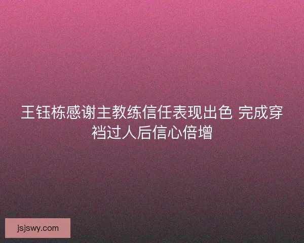 王钰栋感谢主教练信任表现出色 完成穿裆过人后信心倍增