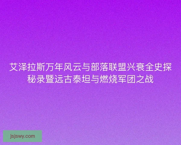 艾泽拉斯万年风云与部落联盟兴衰全史探秘录暨远古泰坦与燃烧军团之战