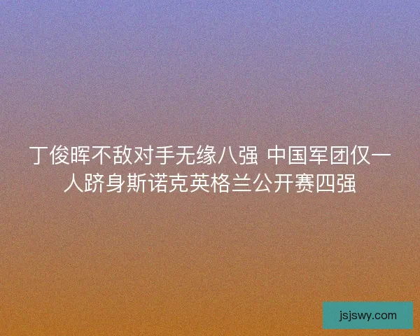 丁俊晖不敌对手无缘八强 中国军团仅一人跻身斯诺克英格兰公开赛四强