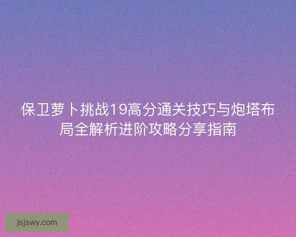 保卫萝卜挑战19高分通关技巧与炮塔布局全解析进阶攻略分享指南
