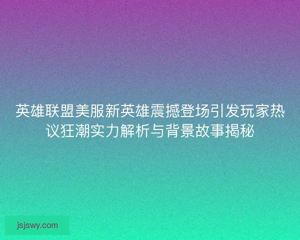 英雄联盟美服新英雄震撼登场引发玩家热议狂潮实力解析与背景故事揭秘