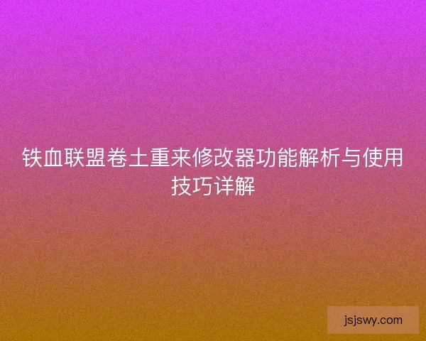 铁血联盟卷土重来修改器功能解析与使用技巧详解 铁血联盟卷土重来修改器功能解析与使用技巧详解