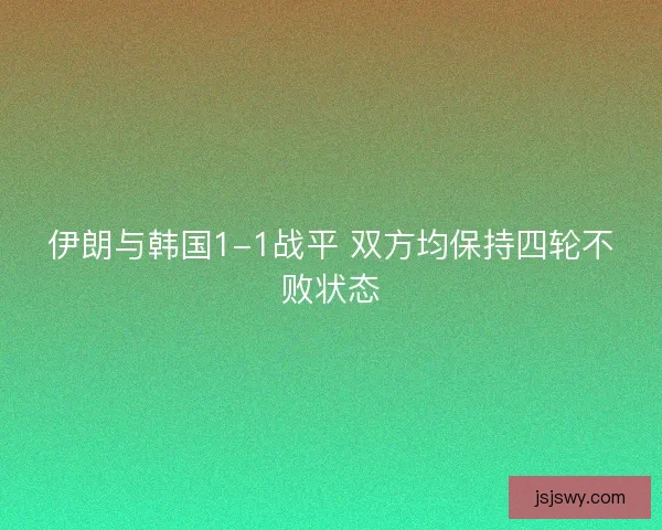 伊朗与韩国1-1战平 双方均保持四轮不败状态
