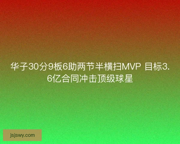 华子30分9板6助两节半横扫MVP 目标3.6亿合同冲击顶级球星