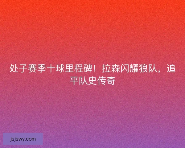 处子赛季十球里程碑！拉森闪耀狼队，追平队史传奇