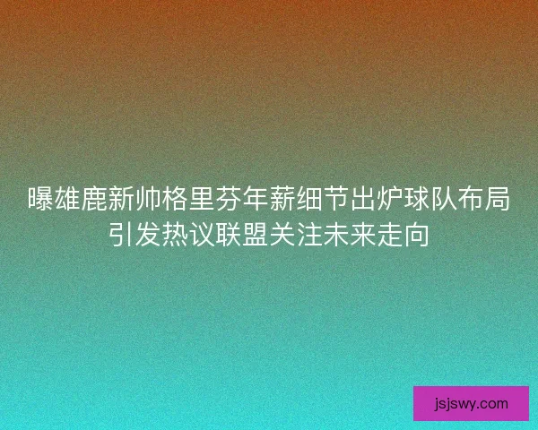 曝雄鹿新帅格里芬年薪细节出炉球队布局引发热议联盟关注未来走向