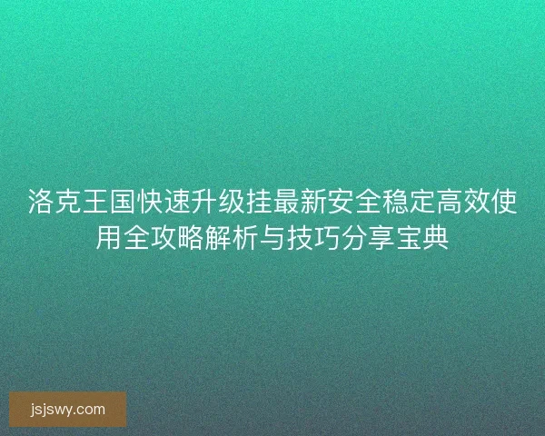 洛克王国快速升级挂最新安全稳定高效使用全攻略解析与技巧分享宝典