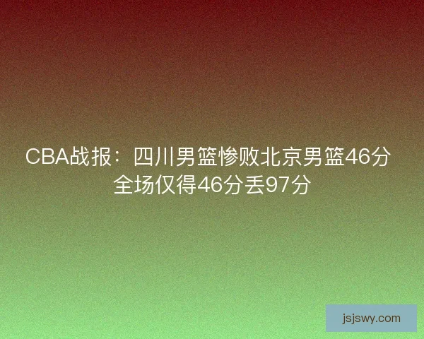 CBA战报：四川男篮惨败北京男篮46分 全场仅得46分丢97分