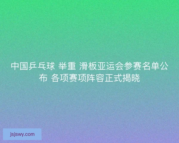 中国乒乓球 举重 滑板亚运会参赛名单公布 各项赛项阵容正式揭晓 中国乒乓球 举重 滑板亚运会参赛名单公布 各项赛项阵容正式揭晓