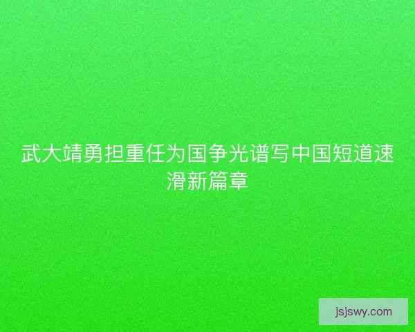 武大靖勇担重任为国争光谱写中国短道速滑新篇章