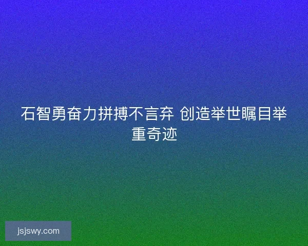 石智勇奋力拼搏不言弃 创造举世瞩目举重奇迹 石智勇奋力拼搏不言弃 创造举世瞩目举重奇迹