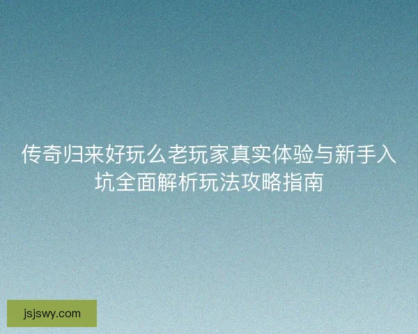 传奇归来好玩么老玩家真实体验与新手入坑全面解析玩法攻略指南