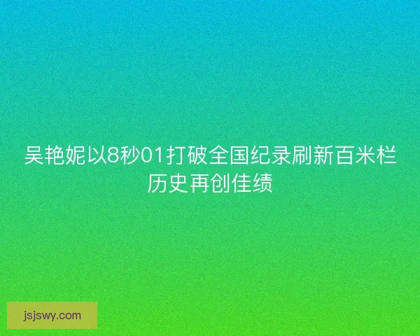 吴艳妮以8秒01打破全国纪录刷新百米栏历史再创佳绩