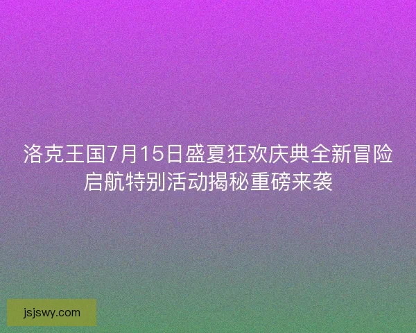 洛克王国7月15日盛夏狂欢庆典全新冒险启航特别活动揭秘重磅来袭