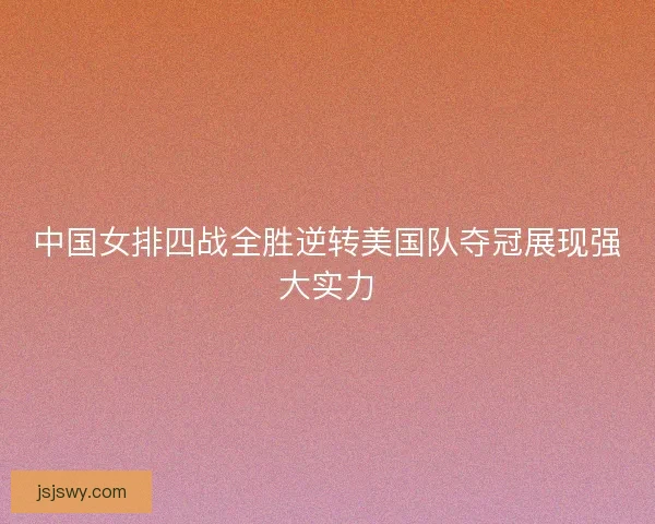 中国女排四战全胜逆转美国队夺冠展现强大实力