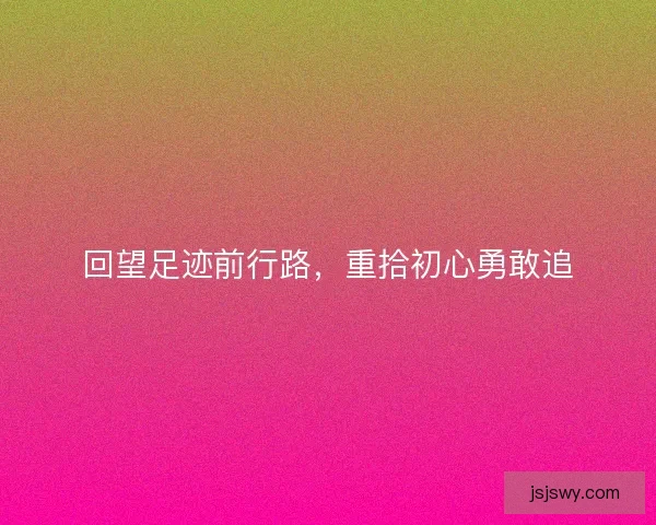 回望足迹前行路,重拾初心勇敢追 回望足迹前行路,重拾初心勇敢追