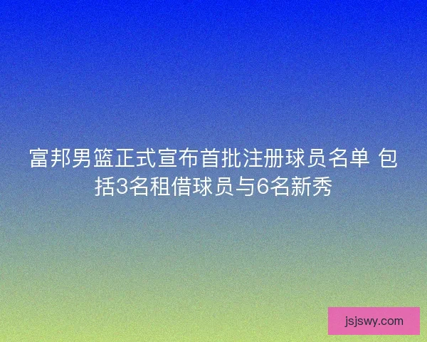 富邦男篮正式宣布首批注册球员名单 包括3名租借球员与6名新秀