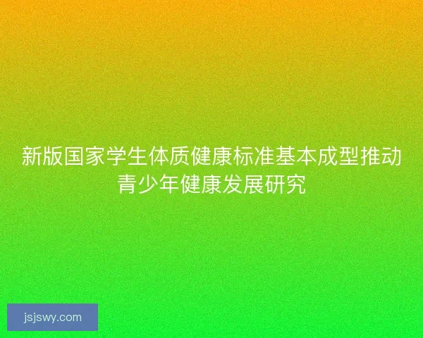 新版国家学生体质健康标准基本成型推动青少年健康发展研究
