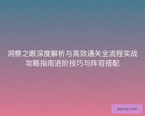 洞察之眼深度解析与高效通关全流程实战攻略指南进阶技巧与阵容搭配