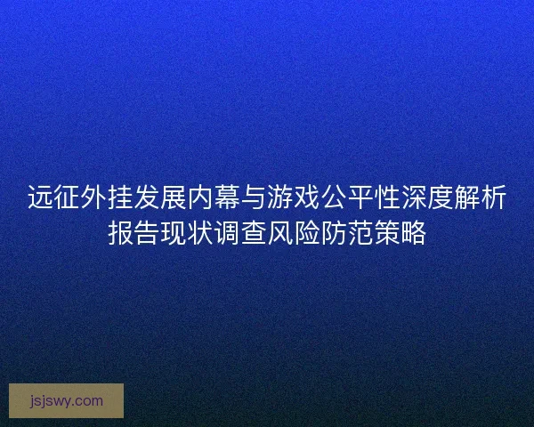 远征外挂发展内幕与游戏公平性深度解析报告现状调查风险防范策略