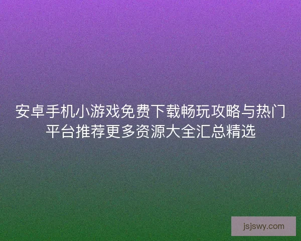 安卓手机小游戏免费下载畅玩攻略与热门平台推荐更多资源大全汇总精选