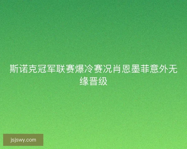 斯诺克冠军联赛爆冷赛况肖恩墨菲意外无缘晋级