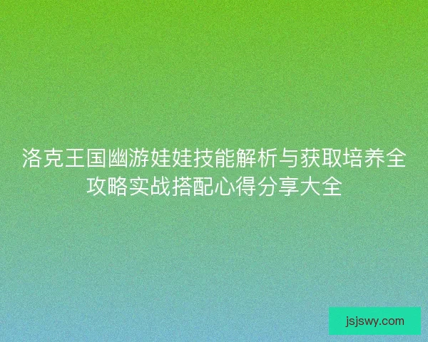 洛克王国幽游娃娃技能解析与获取培养全攻略实战搭配心得分享大全