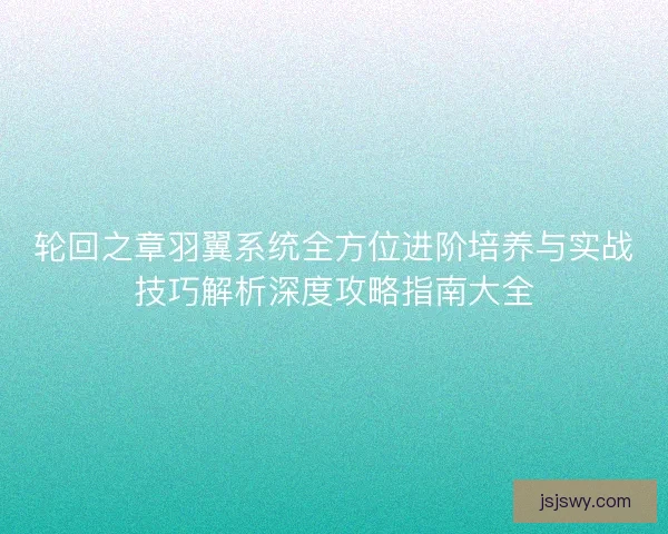 轮回之章羽翼系统全方位进阶培养与实战技巧解析深度攻略指南大全
