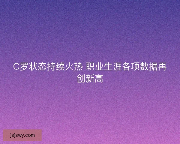 C罗状态持续火热 职业生涯各项数据再创新高