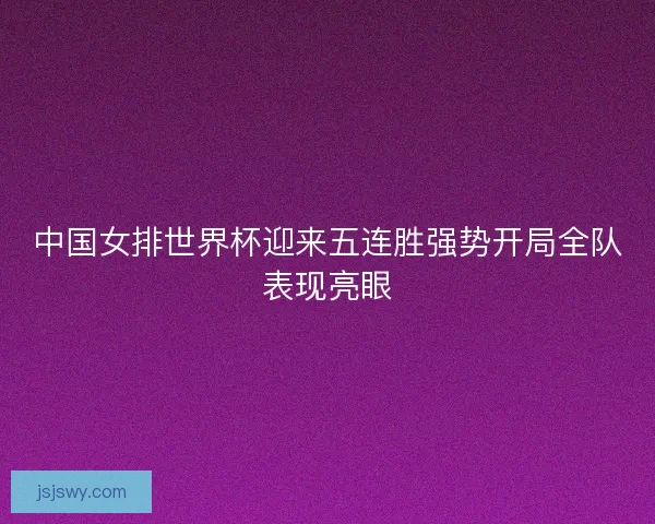 中国女排世界杯迎来五连胜强势开局全队表现亮眼