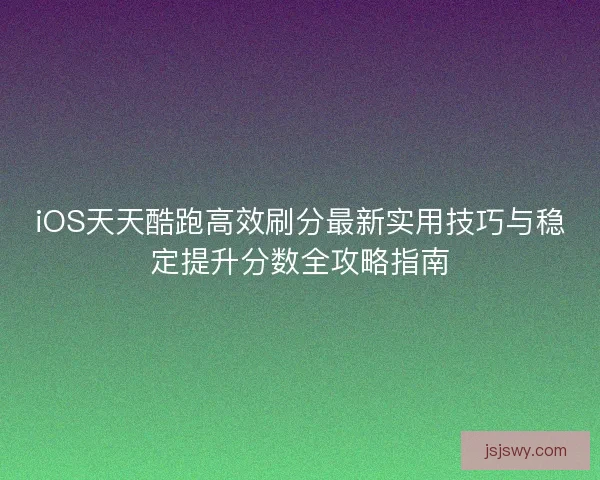 iOS天天酷跑高效刷分最新实用技巧与稳定提升分数全攻略指南