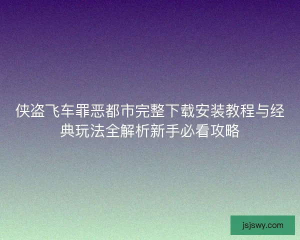 侠盗飞车罪恶都市完整下载安装教程与经典玩法全解析新手必看攻略 侠盗飞车罪恶都市完整下载安装教程与经典玩法全解析新手必看攻略