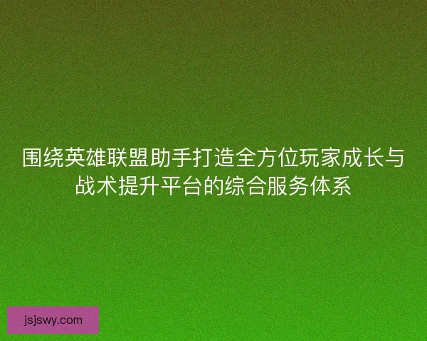 围绕英雄联盟助手打造全方位玩家成长与战术提升平台的综合服务体系 围绕英雄联盟助手打造全方位玩家成长与战术提升平台的综合服务体系