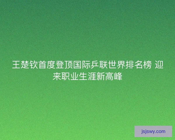 王楚钦首度登顶国际乒联世界排名榜 迎来职业生涯新高峰 王楚钦首度登顶国际乒联世界排名榜 迎来职业生涯新高峰