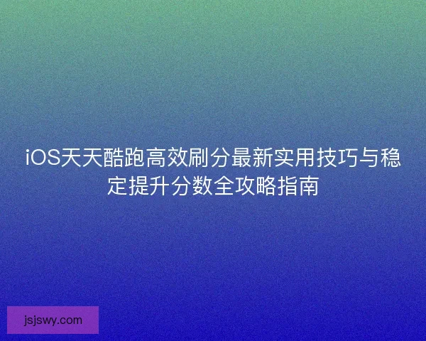 iOS天天酷跑高效刷分最新实用技巧与稳定提升分数全攻略指南 iOS天天酷跑高效刷分最新实用技巧与稳定提升分数全攻略指南