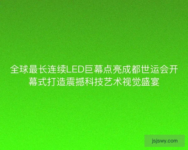 全球最长连续LED巨幕点亮成都世运会开幕式打造震撼科技艺术视觉盛宴 全球最长连续LED巨幕点亮成都世运会开幕式打造震撼科技艺术视觉盛宴