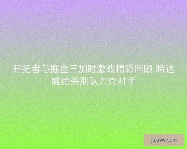 开拓者与掘金三加时激战精彩回顾 哈达威绝杀助队力克对手 开拓者与掘金三加时激战精彩回顾 哈达威绝杀助队力克对手